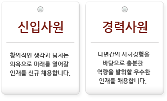 신입사원: 창의적인 생각과 넘치는 의욕으로 미래를 열어갈 인재를 신규 채용합니다. 경력사원:다년간의 사회경험을 바탕으로 충분한 역량을 발휘할 우수한 인재를 채용합니다. 